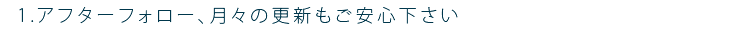 アフターフォロー、月々の更新もご安心下さい